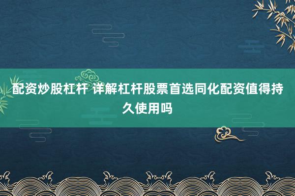 配资炒股杠杆 详解杠杆股票首选同化配资值得持久使用吗