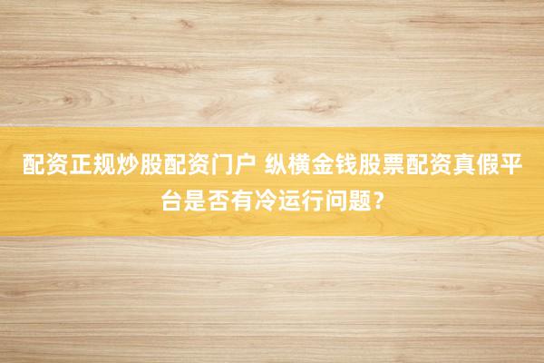 配资正规炒股配资门户 纵横金钱股票配资真假平台是否有冷运行问题？