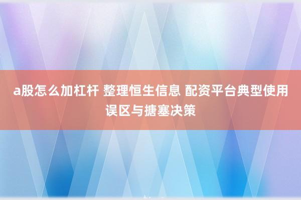 a股怎么加杠杆 整理恒生信息 配资平台典型使用误区与搪塞决策