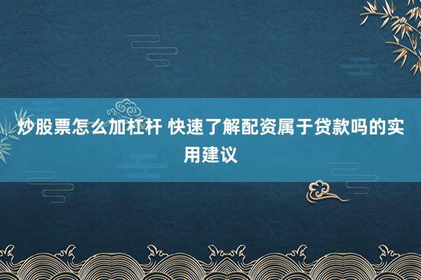 炒股票怎么加杠杆 快速了解配资属于贷款吗的实用建议