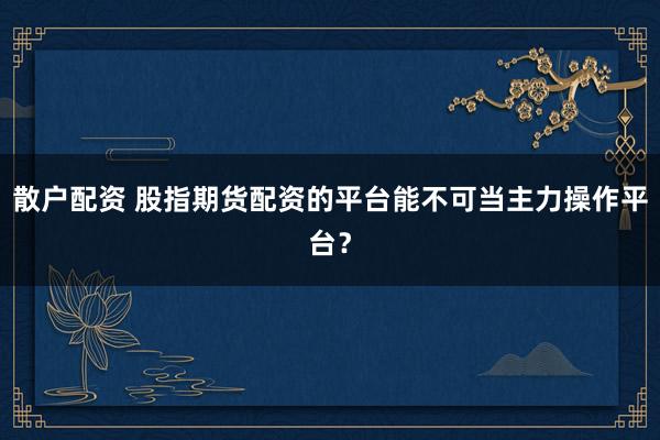 散户配资 股指期货配资的平台能不可当主力操作平台？