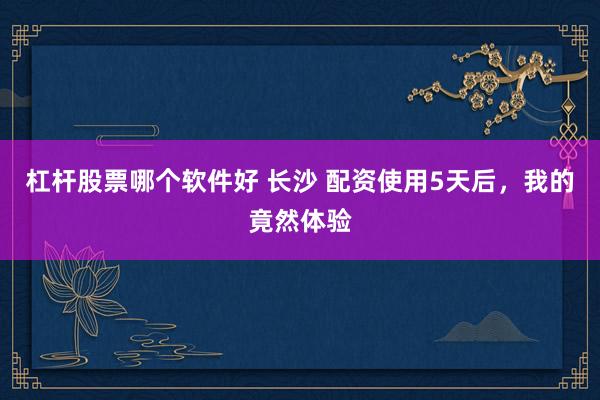 杠杆股票哪个软件好 长沙 配资使用5天后，我的竟然体验