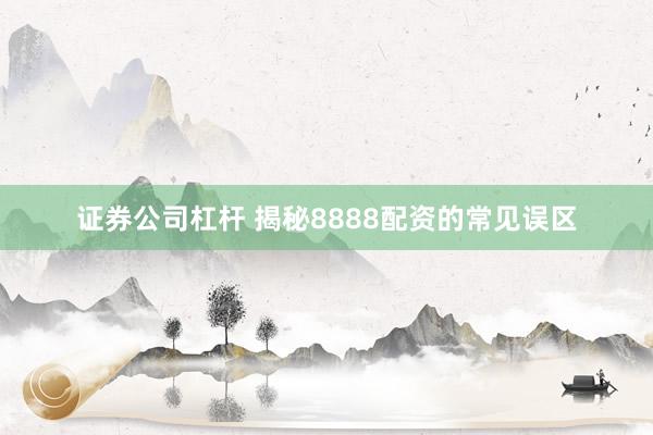证券公司杠杆 揭秘8888配资的常见误区