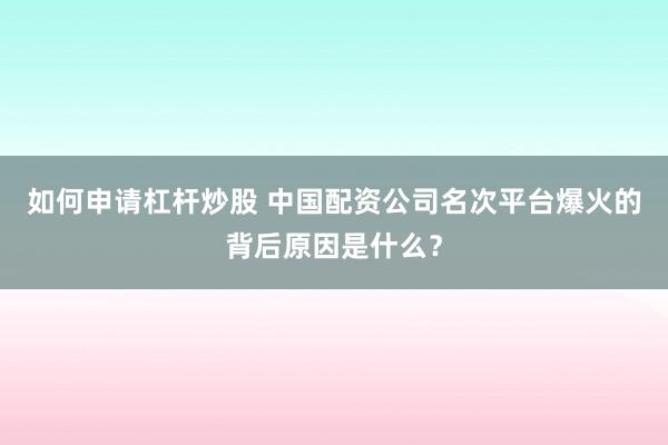 如何申请杠杆炒股 中国配资公司名次平台爆火的背后原因是什么？