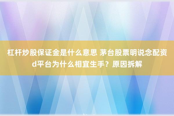杠杆炒股保证金是什么意思 茅台股票明说念配资d平台为什么相宜生手？原因拆解