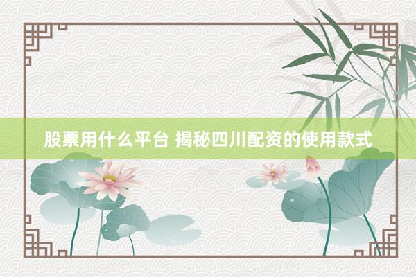 股票用什么平台 揭秘四川配资的使用款式