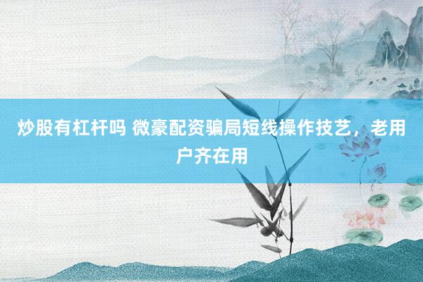 炒股有杠杆吗 微豪配资骗局短线操作技艺,老用户齐在用