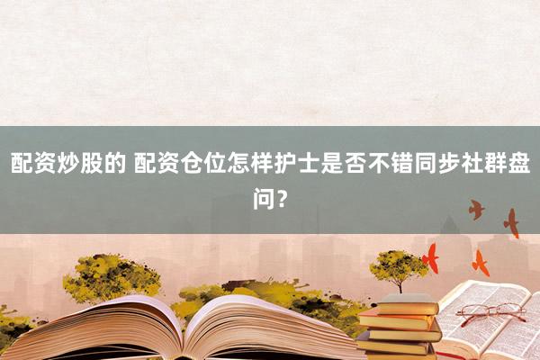 配资炒股的 配资仓位怎样护士是否不错同步社群盘问？