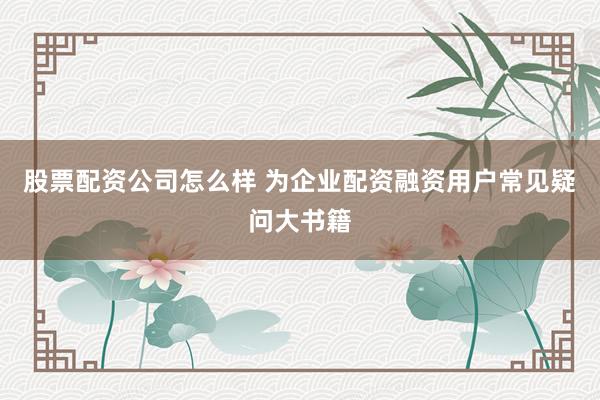 股票配资公司怎么样 为企业配资融资用户常见疑问大书籍