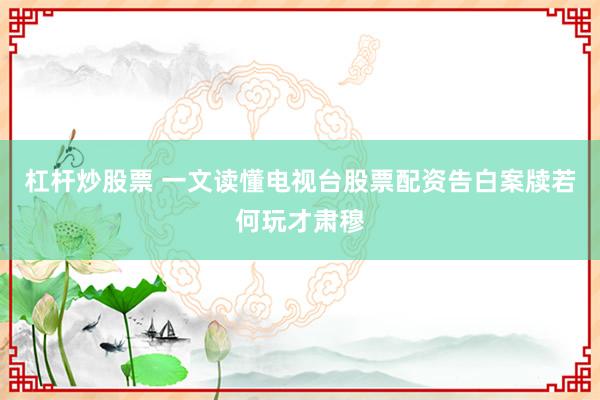 杠杆炒股票 一文读懂电视台股票配资告白案牍若何玩才肃穆