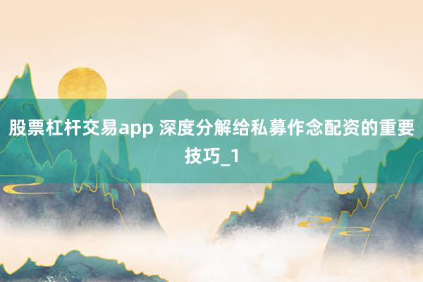 股票杠杆交易app 深度分解给私募作念配资的重要技巧_1