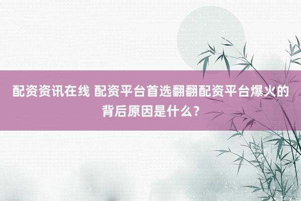 配资资讯在线 配资平台首选翻翻配资平台爆火的背后原因是什么？