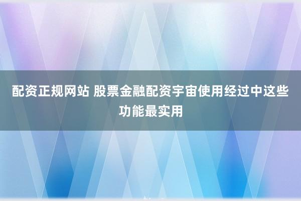 配资正规网站 股票金融配资宇宙使用经过中这些功能最实用