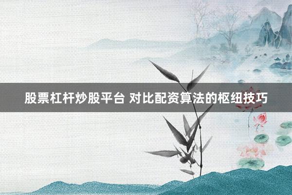 股票杠杆炒股平台 对比配资算法的枢纽技巧