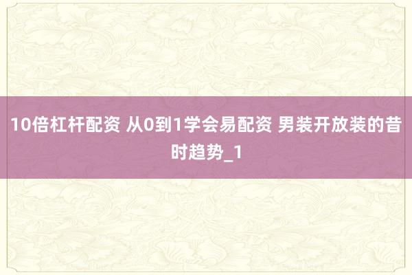 10倍杠杆配资 从0到1学会易配资 男装开放装的昔时趋势_1