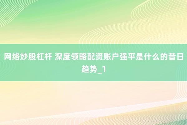 网络炒股杠杆 深度领略配资账户强平是什么的昔日趋势_1