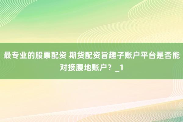 最专业的股票配资 期货配资旨趣子账户平台是否能对接腹地账户？_1