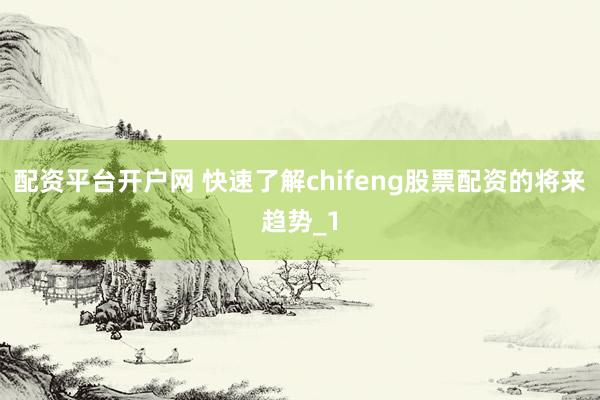 配资平台开户网 快速了解chifeng股票配资的将来趋势_1