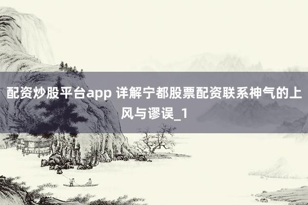 配资炒股平台app 详解宁都股票配资联系神气的上风与谬误_1