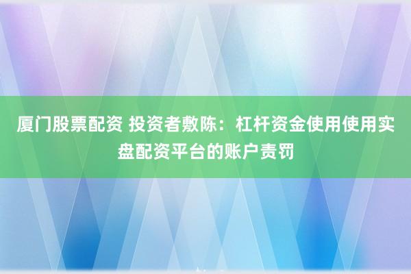 厦门股票配资 投资者敷陈：杠杆资金使用使用实盘配资平台的账户责罚