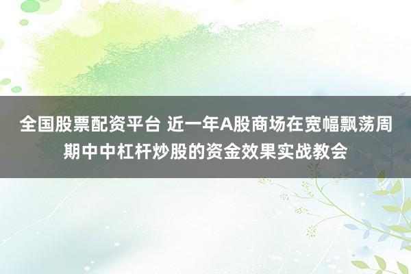 全国股票配资平台 近一年A股商场在宽幅飘荡周期中中杠杆炒股的资金效果实战教会