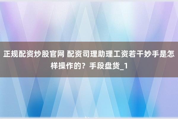 正规配资炒股官网 配资司理助理工资若干妙手是怎样操作的？手段盘货_1
