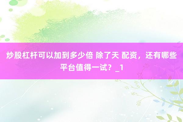 炒股杠杆可以加到多少倍 除了天 配资,还有哪些平台值得一试?_1