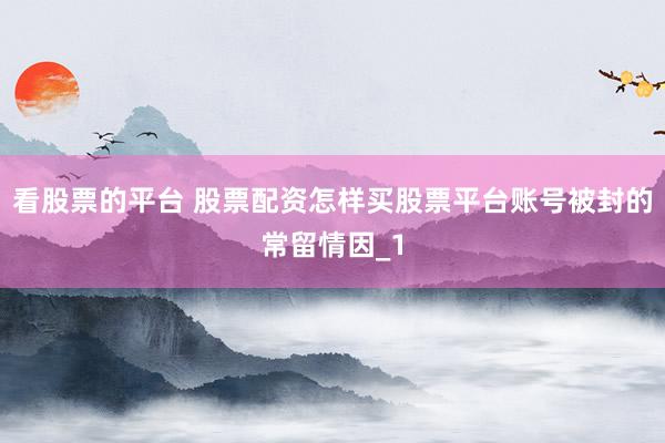 看股票的平台 股票配资怎样买股票平台账号被封的常留情因_1