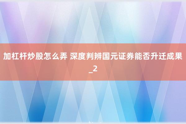 加杠杆炒股怎么弄 深度判辨国元证券能否升迁成果_2