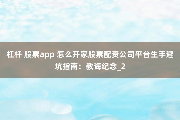 杠杆 股票app 怎么开家股票配资公司平台生手避坑指南：教诲纪念_2