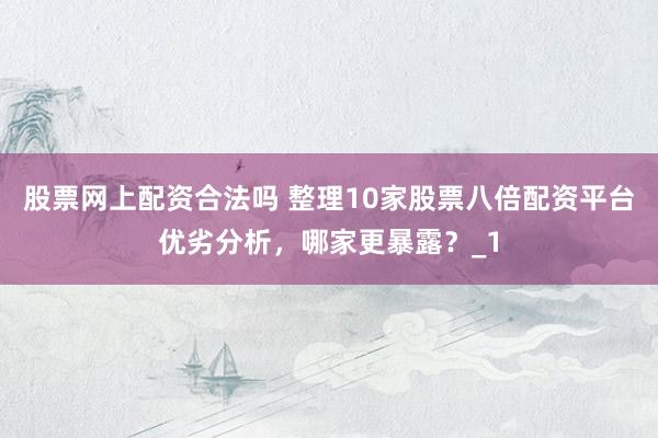 股票网上配资合法吗 整理10家股票八倍配资平台优劣分析,哪家更暴露?_1