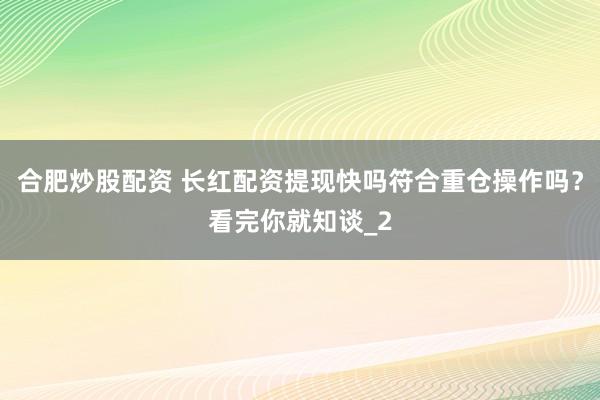 合肥炒股配资 长红配资提现快吗符合重仓操作吗？看完你就知谈_2