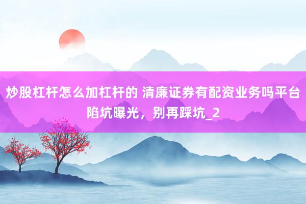 炒股杠杆怎么加杠杆的 清廉证券有配资业务吗平台陷坑曝光，别再踩坑_2