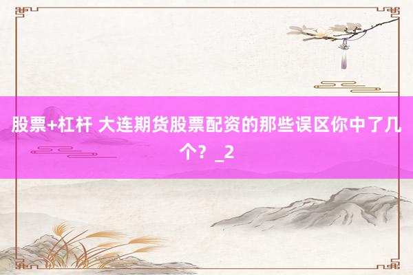 股票+杠杆 大连期货股票配资的那些误区你中了几个?_2