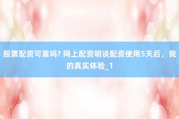股票配资可靠吗? 网上配资明谈配资使用5天后，我的真实体验_1