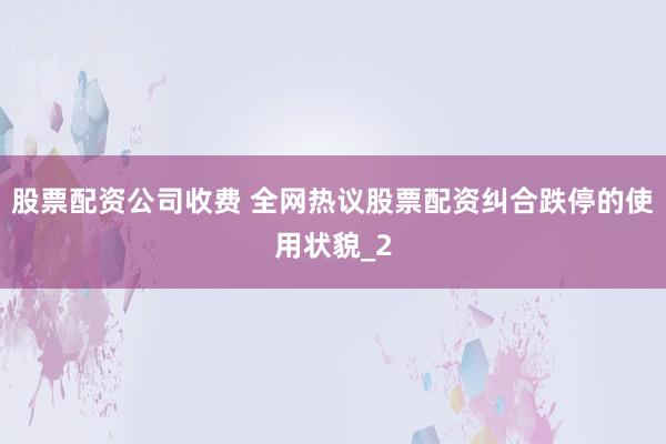 股票配资公司收费 全网热议股票配资纠合跌停的使用状貌_2