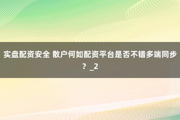 实盘配资安全 散户何如配资平台是否不错多端同步？_2