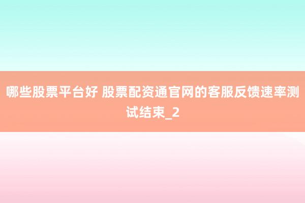 哪些股票平台好 股票配资通官网的客服反馈速率测试结束_2