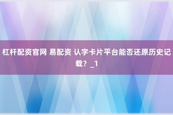 杠杆配资官网 易配资 认字卡片平台能否还原历史记载?_1