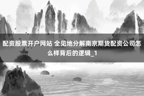 配资股票开户网站 全见地分解南京期货配资公司怎么样背后的逻辑_1
