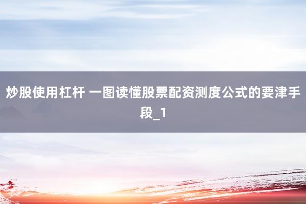 炒股使用杠杆 一图读懂股票配资测度公式的要津手段_1