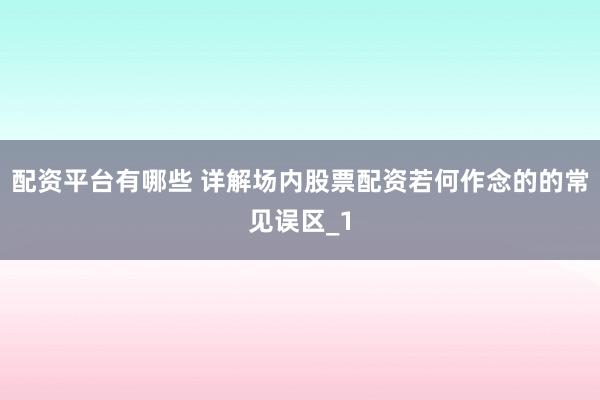 配资平台有哪些 详解场内股票配资若何作念的的常见误区_1