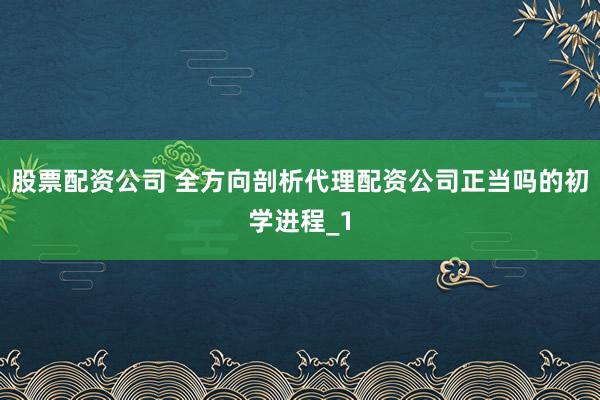 股票配资公司 全方向剖析代理配资公司正当吗的初学进程_1